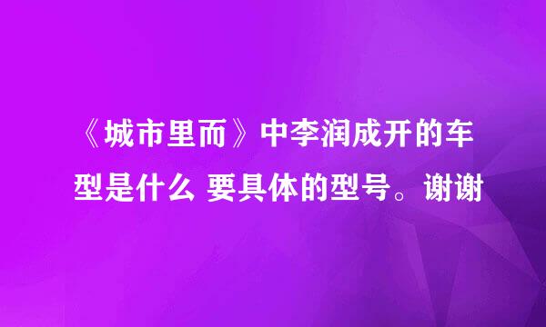 《城市里而》中李润成开的车型是什么 要具体的型号。谢谢