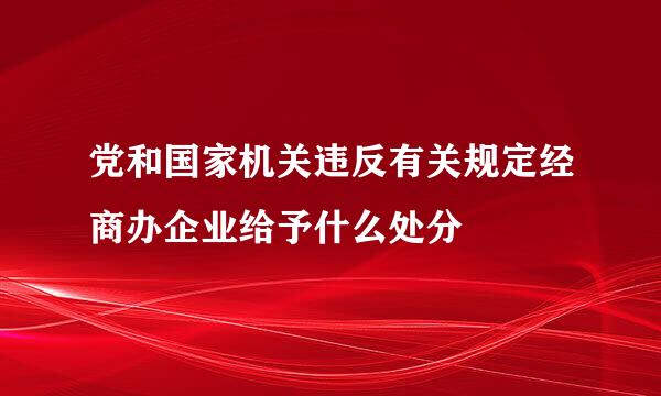 党和国家机关违反有关规定经商办企业给予什么处分