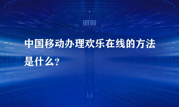 中国移动办理欢乐在线的方法是什么？