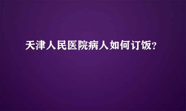 天津人民医院病人如何订饭？