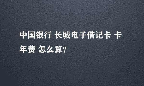 中国银行 长城电子借记卡 卡年费 怎么算？