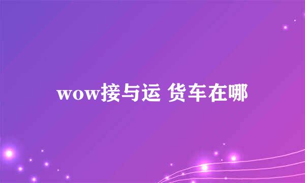 wow接与运 货车在哪