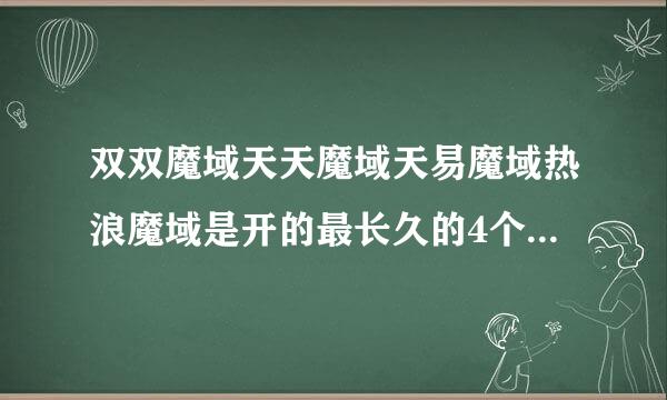 双双魔域天天魔域天易魔域热浪魔域是开的最长久的4个魔域吗？