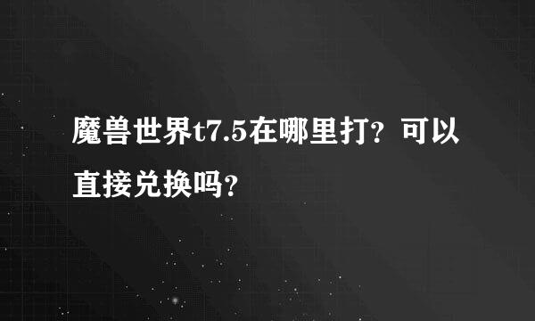 魔兽世界t7.5在哪里打？可以直接兑换吗？