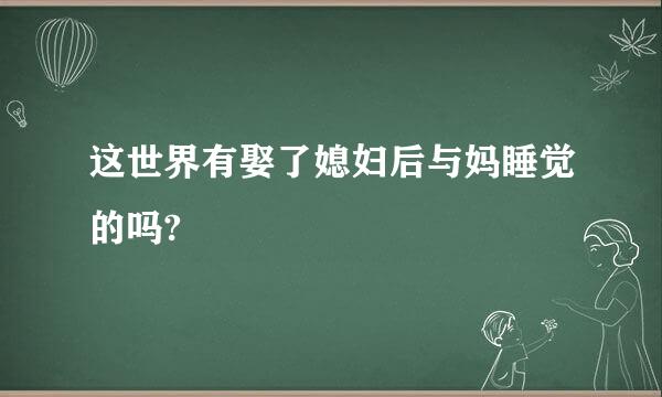 这世界有娶了媳妇后与妈睡觉的吗?