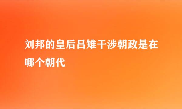 刘邦的皇后吕雉干涉朝政是在哪个朝代