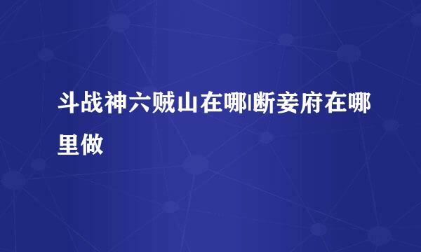 斗战神六贼山在哪|断妾府在哪里做