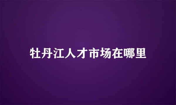 牡丹江人才市场在哪里