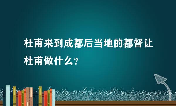 杜甫来到成都后当地的都督让杜甫做什么？