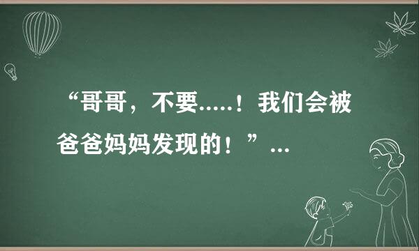 “哥哥，不要.....！我们会被爸爸妈妈发现的！”翻译成英语比较口语化的语言，急