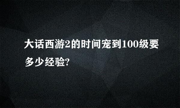 大话西游2的时间宠到100级要多少经验?