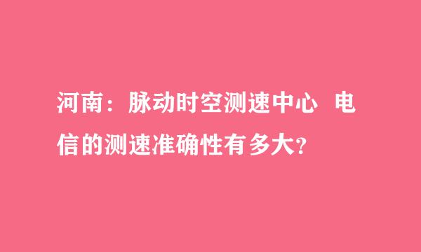 河南：脉动时空测速中心  电信的测速准确性有多大？