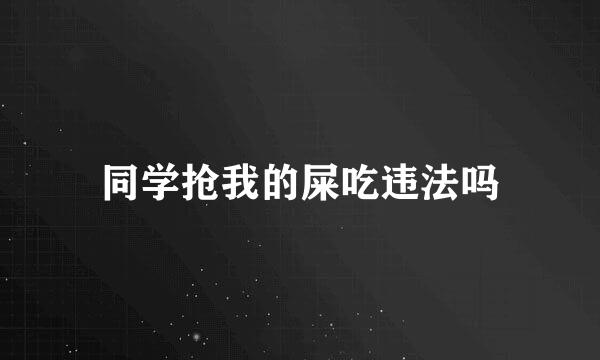 同学抢我的屎吃违法吗