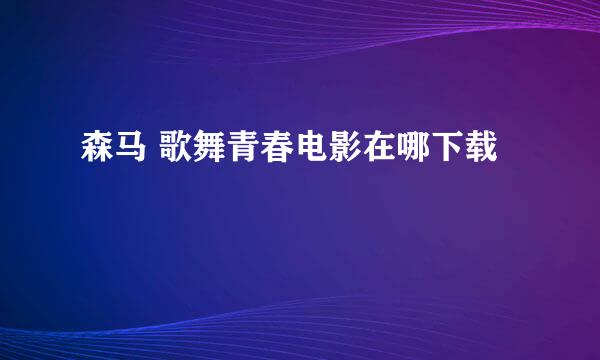 森马 歌舞青春电影在哪下载