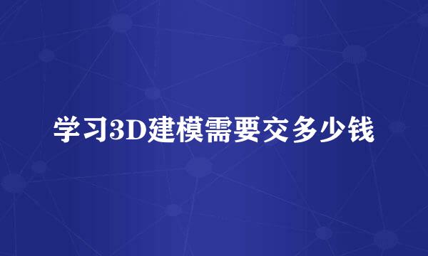 学习3D建模需要交多少钱