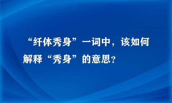 “纤体秀身”一词中，该如何解释“秀身”的意思？