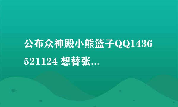 公布众神殿小熊篮子QQ1436521124 想替张弛出气的就去加. 骂他个篮子