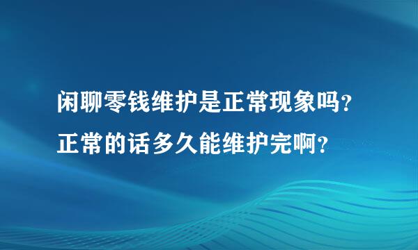 闲聊零钱维护是正常现象吗？正常的话多久能维护完啊？