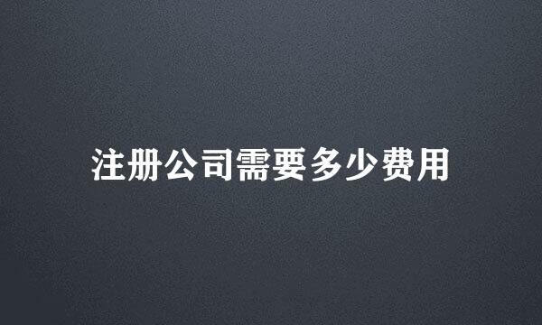 注册公司需要多少费用