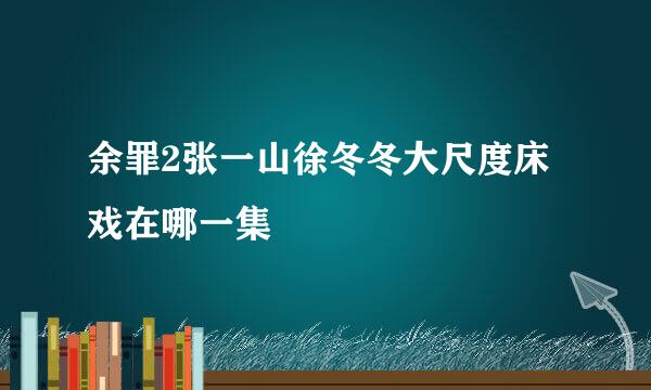 余罪2张一山徐冬冬大尺度床戏在哪一集