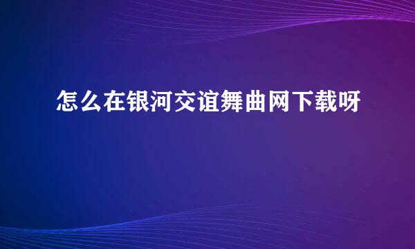 怎么在银河交谊舞曲网下载呀