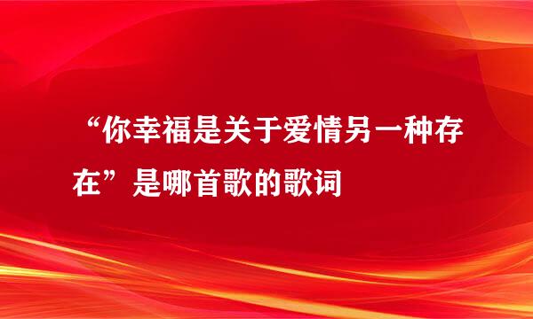 “你幸福是关于爱情另一种存在”是哪首歌的歌词