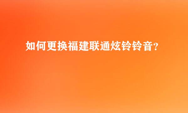 如何更换福建联通炫铃铃音？