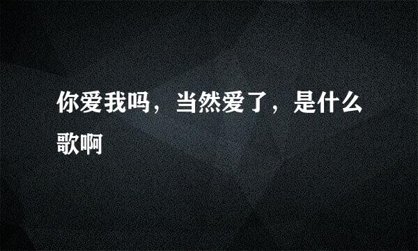 你爱我吗，当然爱了，是什么歌啊