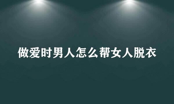 做爱时男人怎么帮女人脱衣