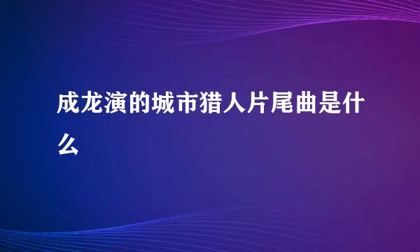 成龙演的城市猎人片尾曲是什么