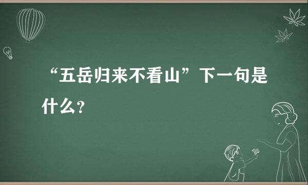 “五岳归来不看山”下一句是什么？