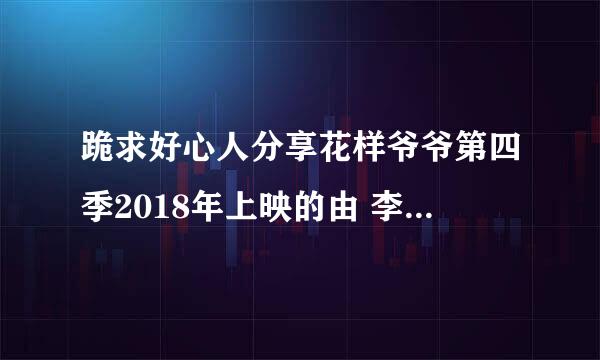 跪求好心人分享花样爷爷第四季2018年上映的由 李瑞镇主演的免费高清百度云资源