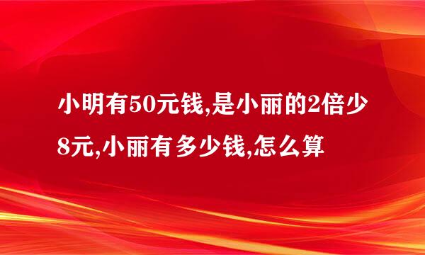 小明有50元钱,是小丽的2倍少8元,小丽有多少钱,怎么算