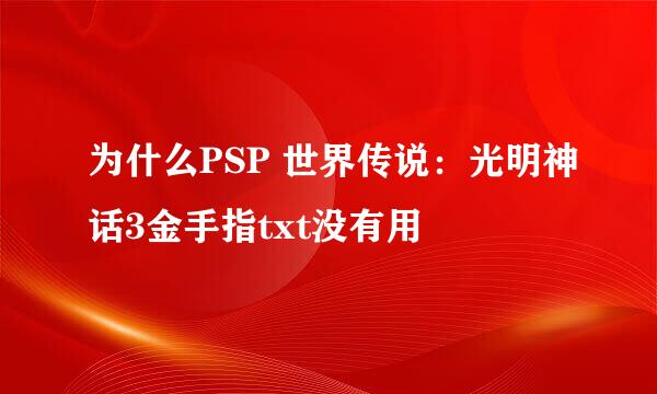 为什么PSP 世界传说：光明神话3金手指txt没有用