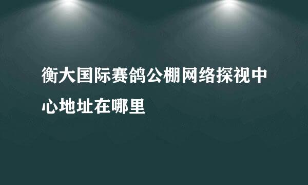 衡大国际赛鸽公棚网络探视中心地址在哪里