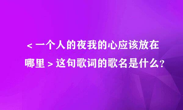 ＜一个人的夜我的心应该放在哪里＞这句歌词的歌名是什么？