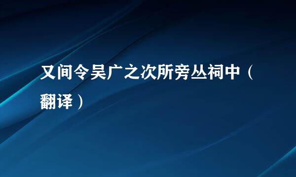 又间令吴广之次所旁丛祠中（翻译）