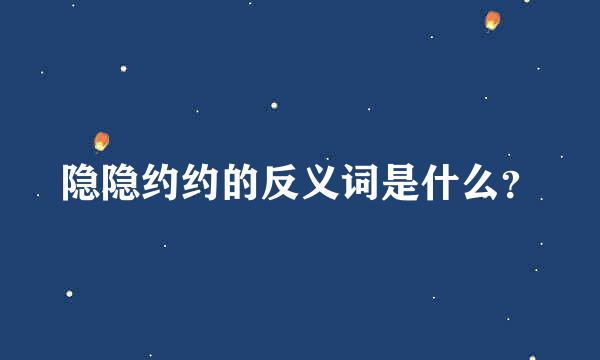 隐隐约约的反义词是什么？