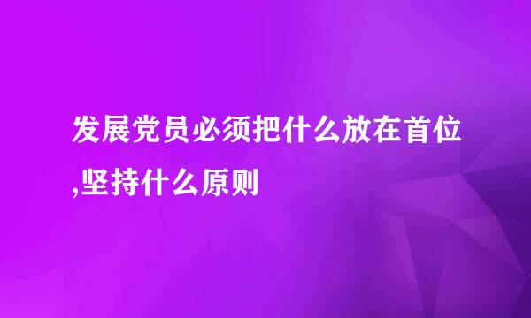 发展党员必须把什么放在首位,坚持什么原则