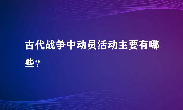 古代战争中动员活动主要有哪些？