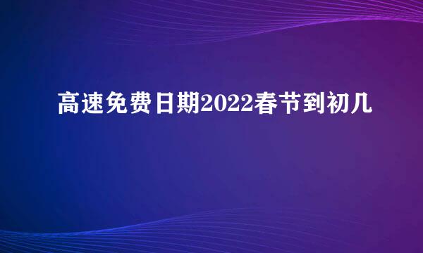 高速免费日期2022春节到初几