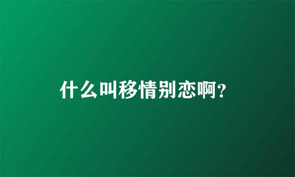 什么叫移情别恋啊？