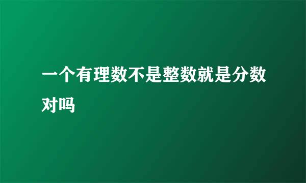 一个有理数不是整数就是分数对吗