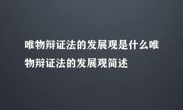 唯物辩证法的发展观是什么唯物辩证法的发展观简述