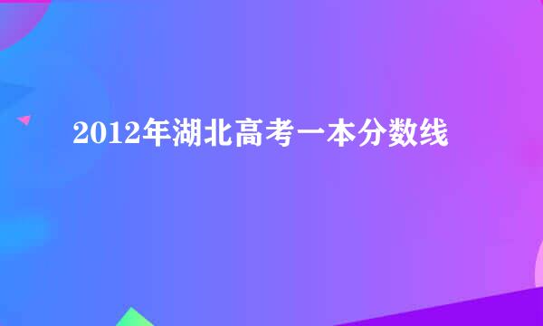 2012年湖北高考一本分数线