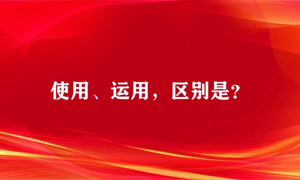 使用、运用，区别是？