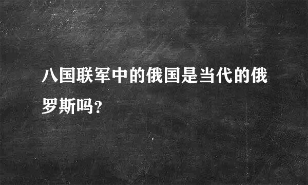 八国联军中的俄国是当代的俄罗斯吗？