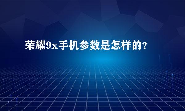 荣耀9x手机参数是怎样的？