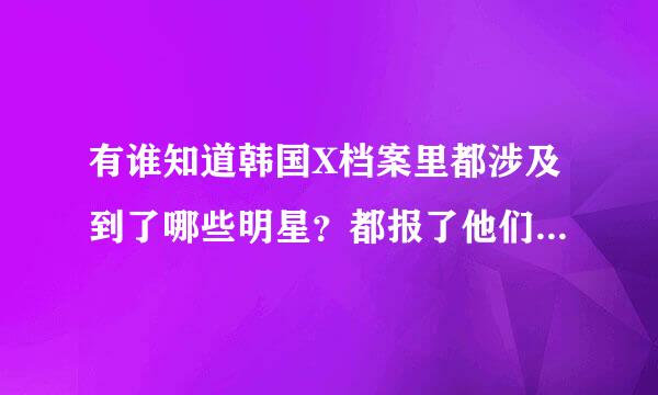 有谁知道韩国X档案里都涉及到了哪些明星？都报了他们的什么事？