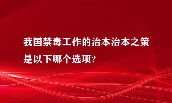 我国禁毒工作的治本治本之策是以下哪个选项?